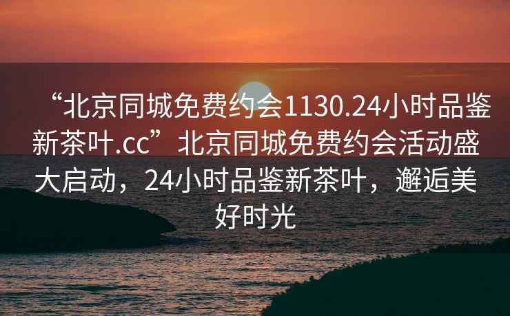 “北京同城免費約會1130.24小時品鑒新茶葉.cc”北京同城免費約會活動盛大啟動，24小時品鑒新茶葉，邂逅美好時光