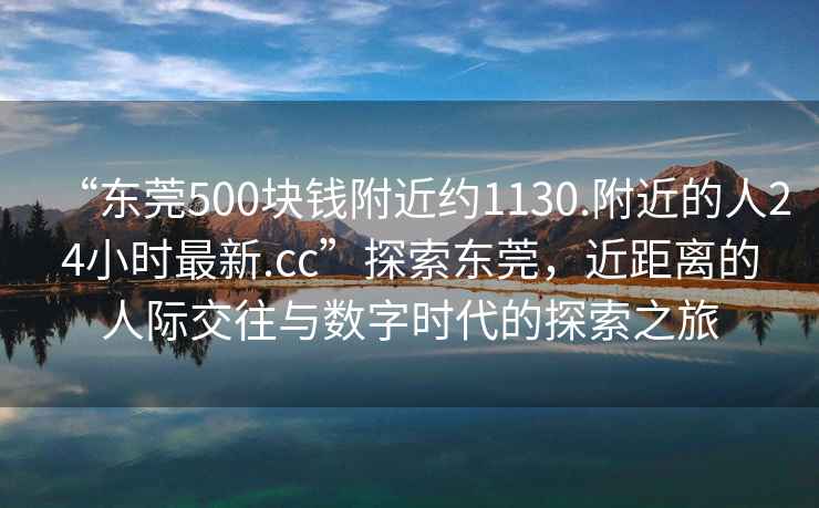 “東莞500塊錢附近約1130.附近的人24小時(shí)最新.cc”探索東莞，近距離的人際交往與數(shù)字時(shí)代的探索之旅
