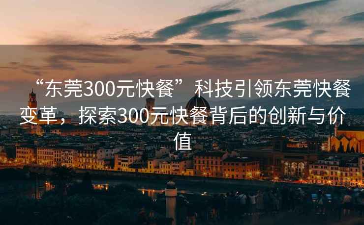 “東莞300元快餐”科技引領東莞快餐變革，探索300元快餐背后的創新與價值