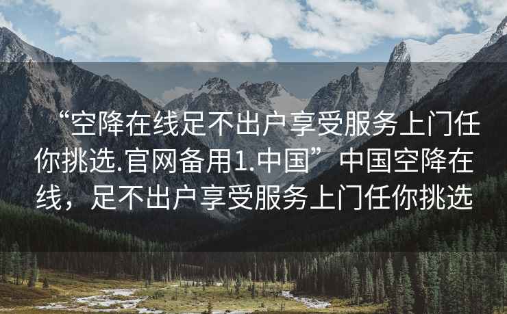 “空降在線足不出戶享受服務上門任你挑選.官網備用1.中國”中國空降在線，足不出戶享受服務上門任你挑選