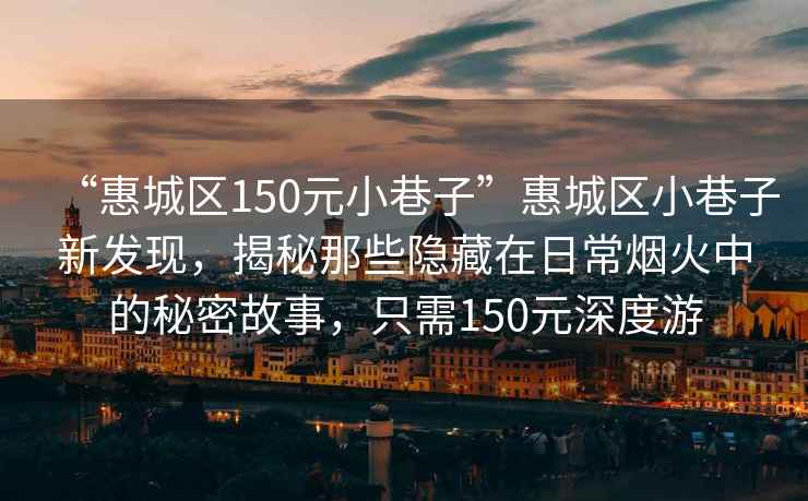 “惠城區150元小巷子”惠城區小巷子新發現，揭秘那些隱藏在日常煙火中的秘密故事，只需150元深度游