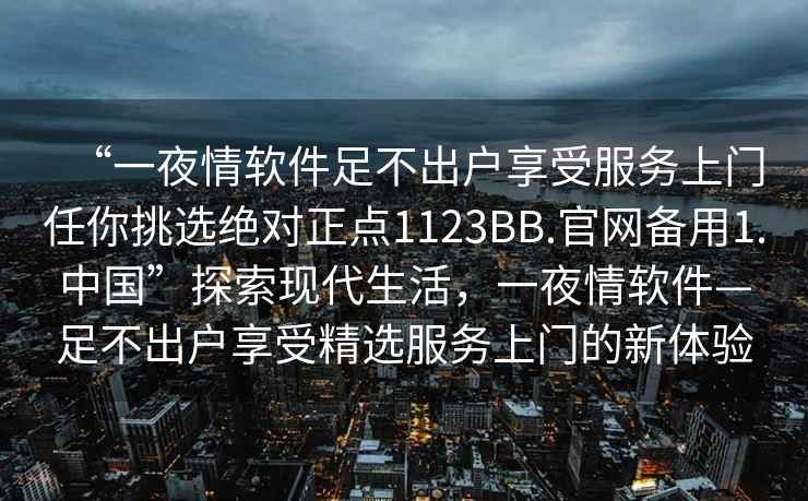 “一夜情軟件足不出戶享受服務上門任你挑選絕對正點1123BB.官網備用1.中國”探索現代生活，一夜情軟件—足不出戶享受精選服務上門的新體驗