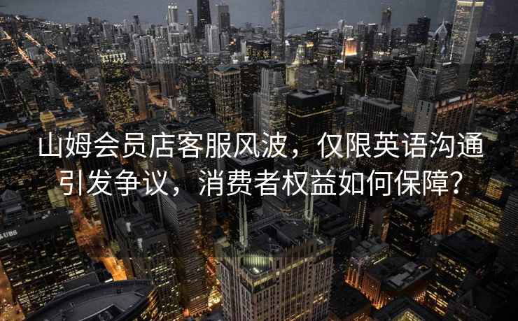 山姆會員店客服風波，僅限英語溝通引發(fā)爭議，消費者權(quán)益如何保障？