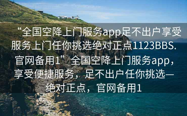 “全國空降上門服務app足不出戶享受服務上門任你挑選絕對正點1123BBS.官網備用1”全國空降上門服務app，享受便捷服務，足不出戶任你挑選—絕對正點，官網備用1