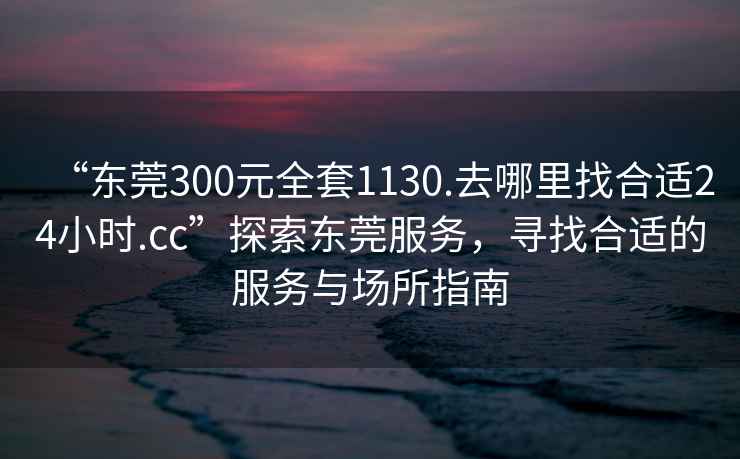 “東莞300元全套1130.去哪里找合適24小時.cc”探索東莞服務，尋找合適的服務與場所指南