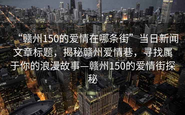 “贛州150的愛情在哪條街”當日新聞文章標題，揭秘贛州愛情巷，尋找屬于你的浪漫故事—贛州150的愛情街探秘