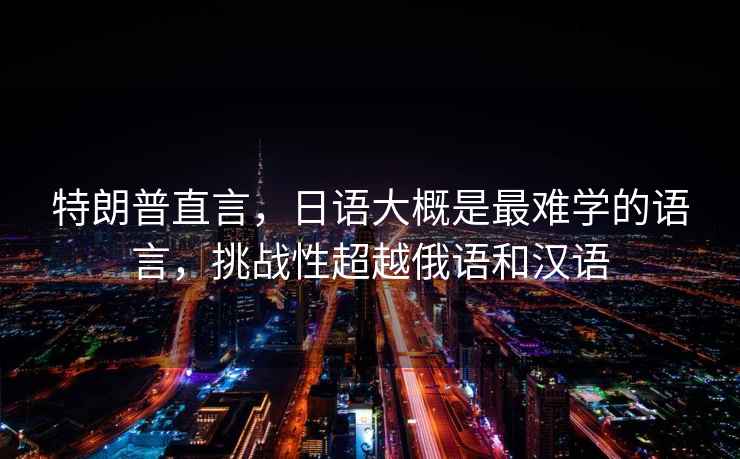 特朗普直言，日語大概是最難學的語言，挑戰性超越俄語和漢語