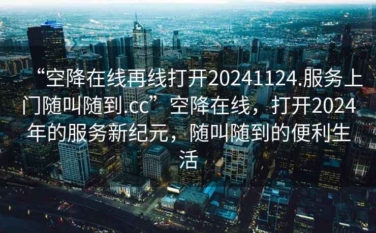 “空降在線再線打開20241124.服務(wù)上門隨叫隨到.cc”空降在線，打開2024年的服務(wù)新紀(jì)元，隨叫隨到的便利生活