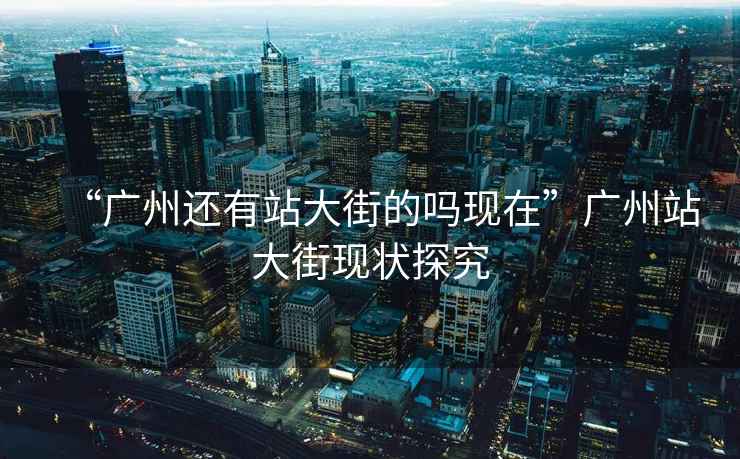 “廣州還有站大街的嗎現在”廣州站大街現狀探究