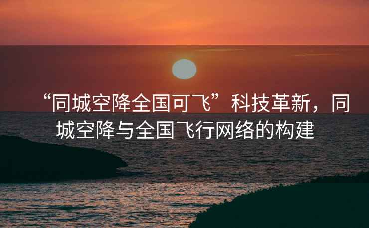 “同城空降全國可飛”科技革新，同城空降與全國飛行網(wǎng)絡(luò)的構(gòu)建