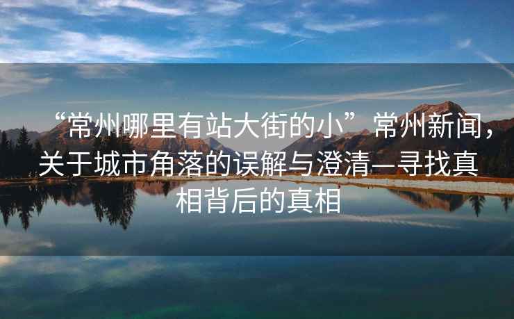 “常州哪里有站大街的小”常州新聞，關于城市角落的誤解與澄清—尋找真相背后的真相