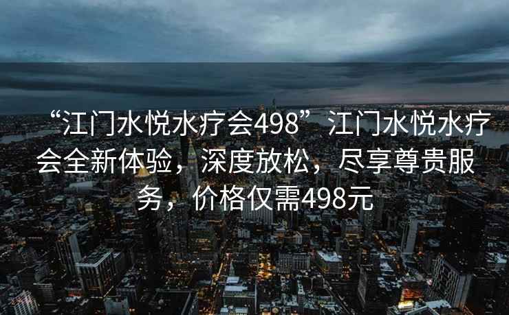 “江門水悅水療會498”江門水悅水療會全新體驗，深度放松，盡享尊貴服務，價格僅需498元