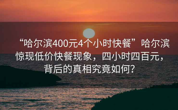 “哈爾濱400元4個小時快餐”哈爾濱驚現低價快餐現象，四小時四百元，背后的真相究竟如何？