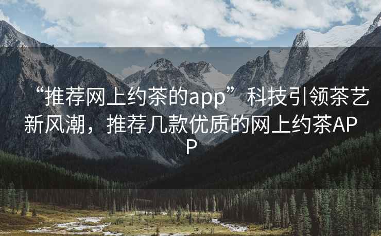 “推薦網上約茶的app”科技引領茶藝新風潮，推薦幾款優質的網上約茶APP