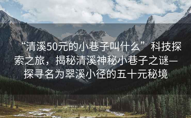 “清溪50元的小巷子叫什么”科技探索之旅，揭秘清溪神秘小巷子之謎—探尋名為翠溪小徑的五十元秘境