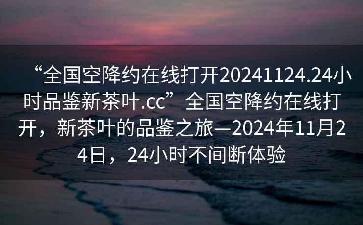 “全國空降約在線打開20241124.24小時品鑒新茶葉.cc”全國空降約在線打開，新茶葉的品鑒之旅—2024年11月24日，24小時不間斷體驗