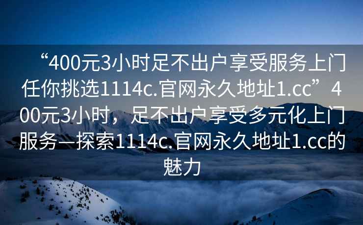 “400元3小時足不出戶享受服務上門任你挑選1114c.官網永久地址1.cc”400元3小時，足不出戶享受多元化上門服務—探索1114c.官網永久地址1.cc的魅力