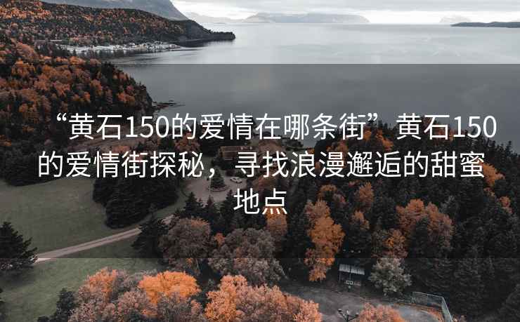 “黃石150的愛情在哪條街”黃石150的愛情街探秘，尋找浪漫邂逅的甜蜜地點