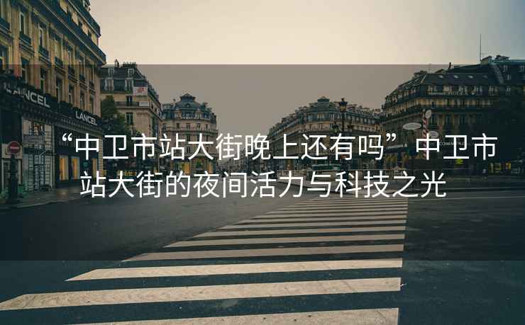 “中衛市站大街晚上還有嗎”中衛市站大街的夜間活力與科技之光