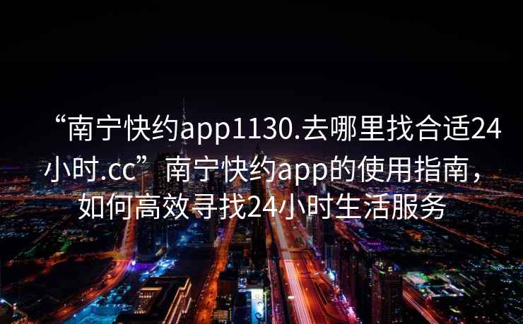 “南寧快約app1130.去哪里找合適24小時.cc”南寧快約app的使用指南，如何高效尋找24小時生活服務