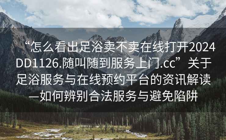 “怎么看出足浴賣不賣在線打開2024DD1126.隨叫隨到服務上門.cc”關于足浴服務與在線預約平臺的資訊解讀—如何辨別合法服務與避免陷阱