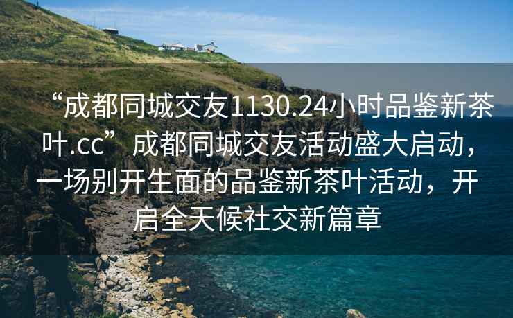 “成都同城交友1130.24小時品鑒新茶葉.cc”成都同城交友活動盛大啟動，一場別開生面的品鑒新茶葉活動，開啟全天候社交新篇章