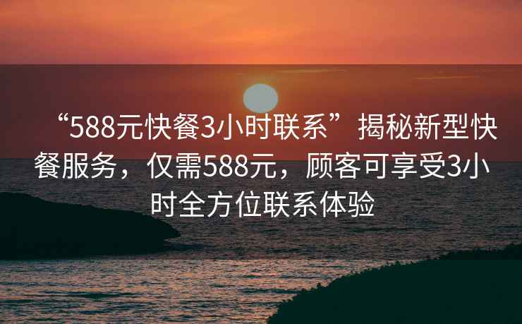 “588元快餐3小時聯系”揭秘新型快餐服務，僅需588元，顧客可享受3小時全方位聯系體驗