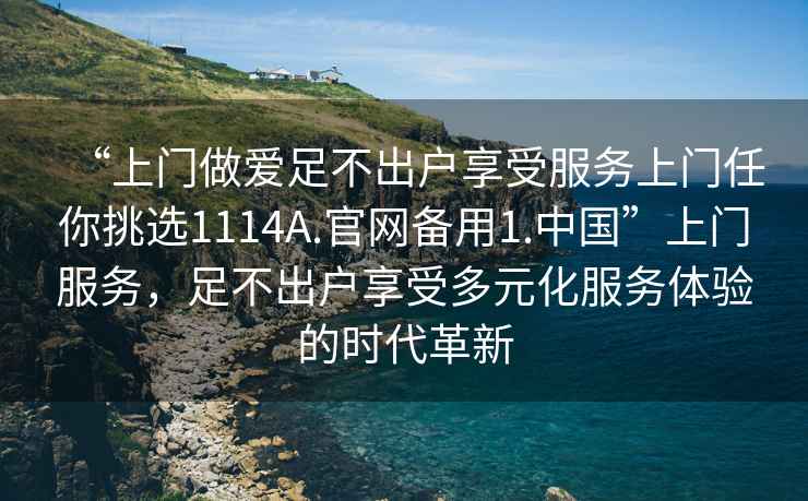 “上門做愛足不出戶享受服務上門任你挑選1114A.官網備用1.中國”上門服務，足不出戶享受多元化服務體驗的時代革新