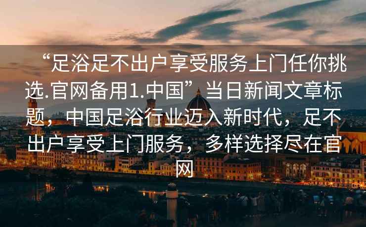 “足浴足不出戶享受服務上門任你挑選.官網備用1.中國”當日新聞文章標題，中國足浴行業邁入新時代，足不出戶享受上門服務，多樣選擇盡在官網