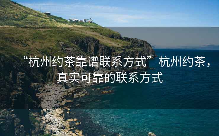 “杭州約茶靠譜聯(lián)系方式”杭州約茶，真實(shí)可靠的聯(lián)系方式