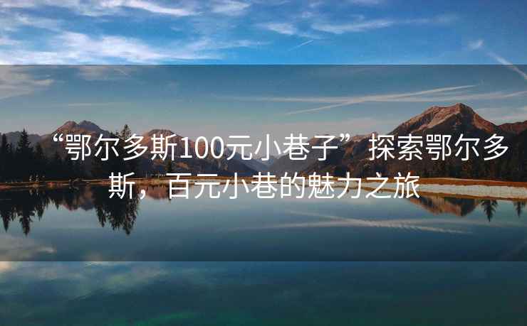 “鄂爾多斯100元小巷子”探索鄂爾多斯，百元小巷的魅力之旅