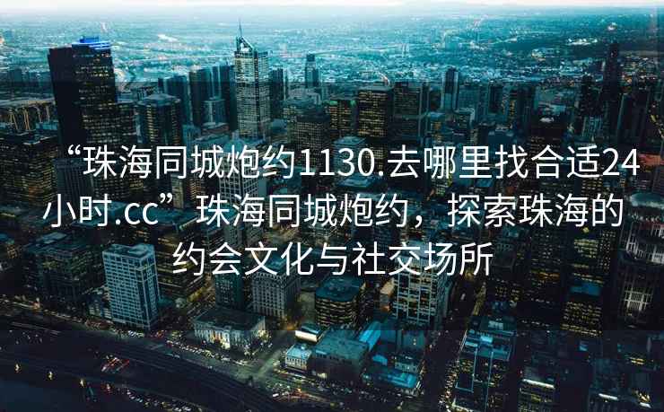 “珠海同城炮約1130.去哪里找合適24小時.cc”珠海同城炮約，探索珠海的約會文化與社交場所