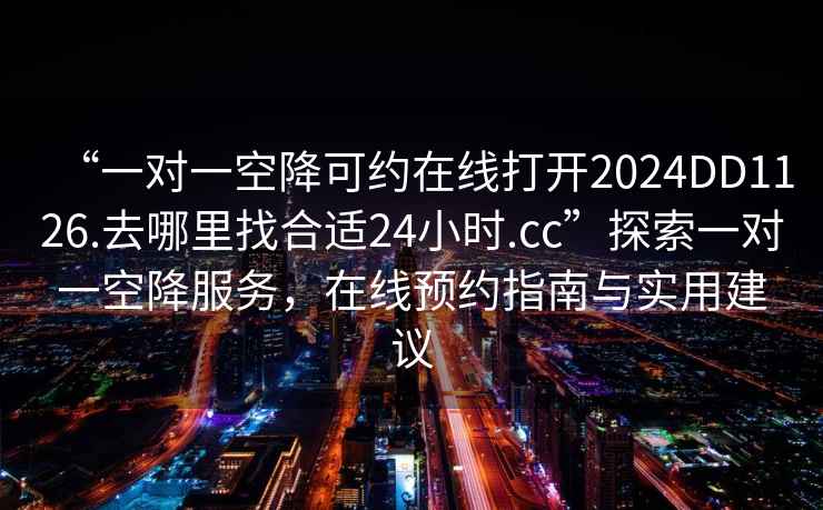 “一對一空降可約在線打開2024DD1126.去哪里找合適24小時.cc”探索一對一空降服務，在線預約指南與實用建議
