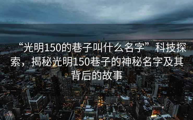 “光明150的巷子叫什么名字”科技探索，揭秘光明150巷子的神秘名字及其背后的故事