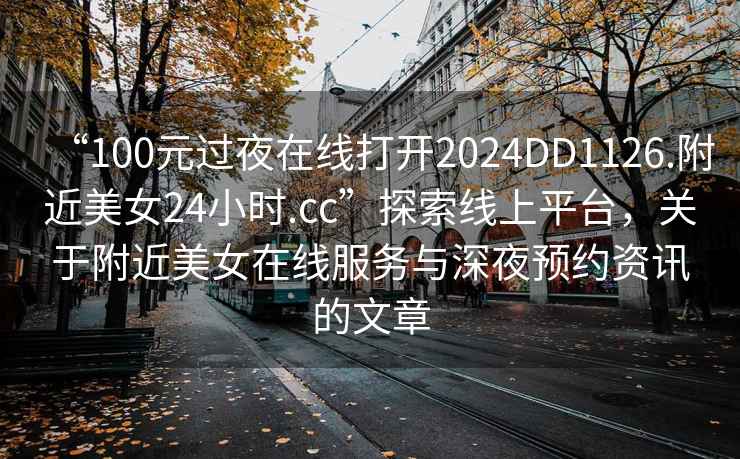 “100元過夜在線打開2024DD1126.附近美女24小時.cc”探索線上平臺，關于附近美女在線服務與深夜預約資訊的文章