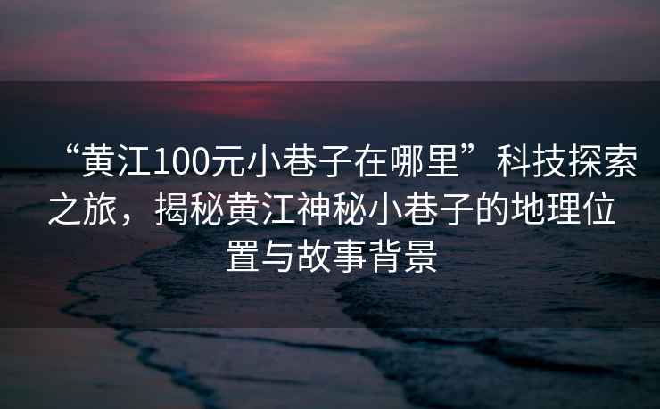 “黃江100元小巷子在哪里”科技探索之旅，揭秘黃江神秘小巷子的地理位置與故事背景