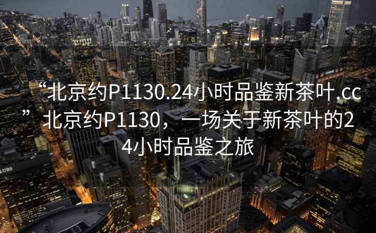 “北京約P1130.24小時品鑒新茶葉.cc”北京約P1130，一場關(guān)于新茶葉的24小時品鑒之旅