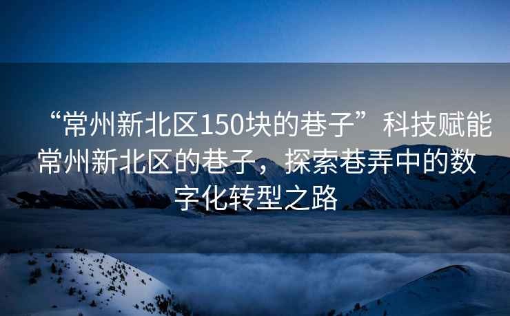 “常州新北區150塊的巷子”科技賦能常州新北區的巷子，探索巷弄中的數字化轉型之路