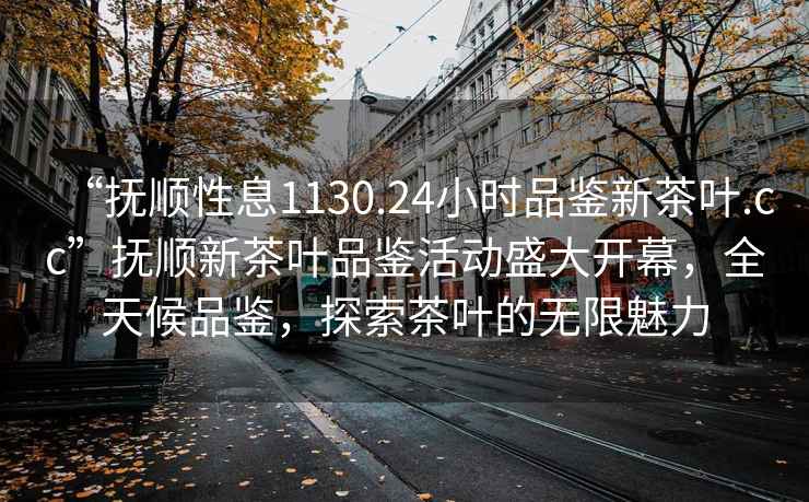 “撫順性息1130.24小時品鑒新茶葉.cc”撫順新茶葉品鑒活動盛大開幕，全天候品鑒，探索茶葉的無限魅力