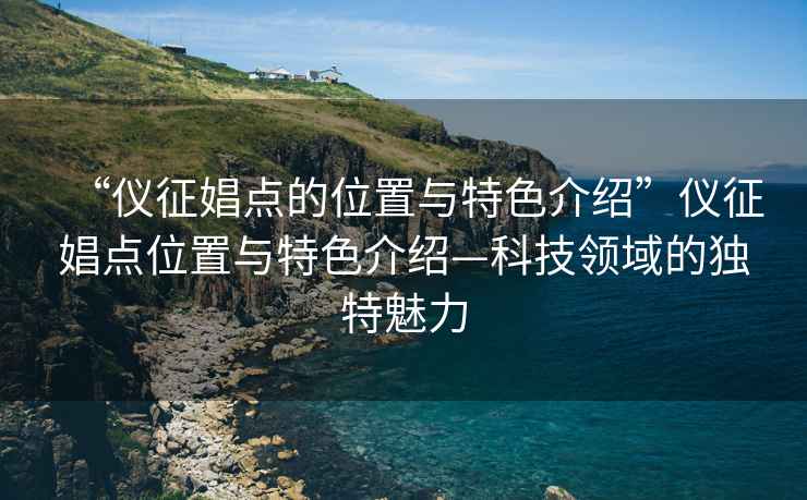 “儀征娼點的位置與特色介紹”儀征娼點位置與特色介紹—科技領域的獨特魅力