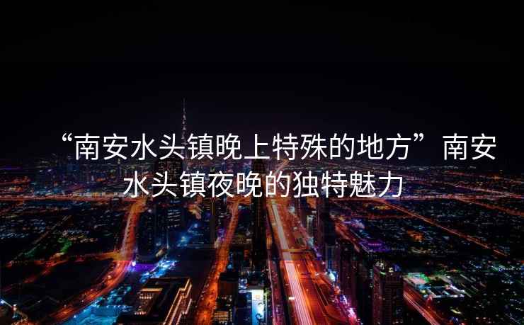“南安水頭鎮晚上特殊的地方”南安水頭鎮夜晚的獨特魅力