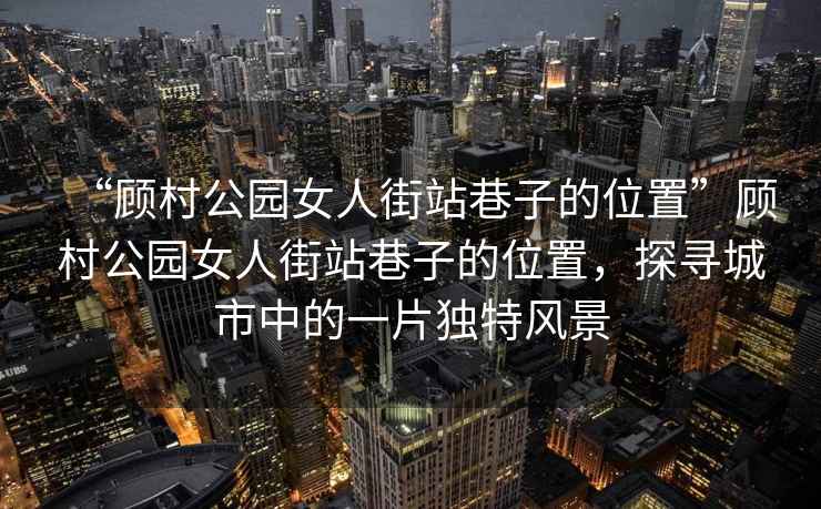 “顧村公園女人街站巷子的位置”顧村公園女人街站巷子的位置，探尋城市中的一片獨特風景