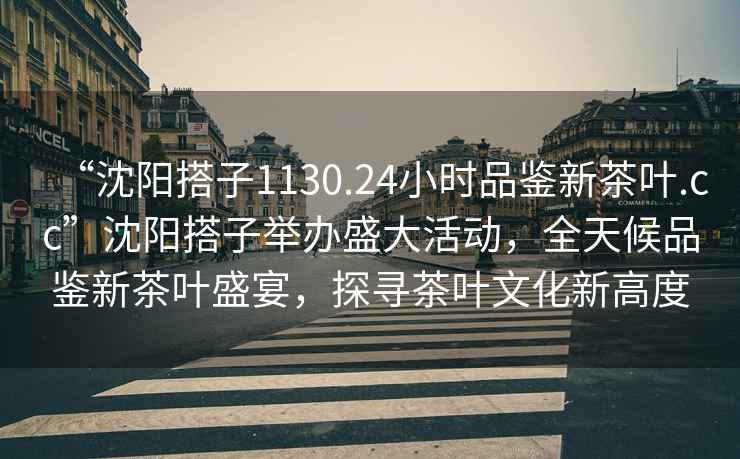 “沈陽(yáng)搭子1130.24小時(shí)品鑒新茶葉.cc”沈陽(yáng)搭子舉辦盛大活動(dòng)，全天候品鑒新茶葉盛宴，探尋茶葉文化新高度