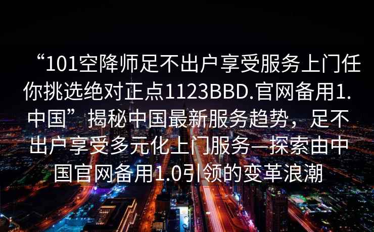 “101空降師足不出戶享受服務(wù)上門任你挑選絕對(duì)正點(diǎn)1123BBD.官網(wǎng)備用1.中國”揭秘中國最新服務(wù)趨勢(shì)，足不出戶享受多元化上門服務(wù)—探索由中國官網(wǎng)備用1.0引領(lǐng)的變革浪潮