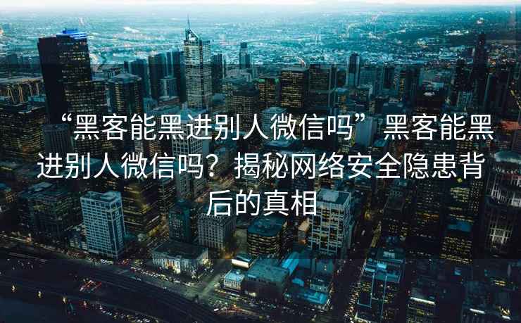 “黑客能黑進別人微信嗎”黑客能黑進別人微信嗎？揭秘網絡安全隱患背后的真相