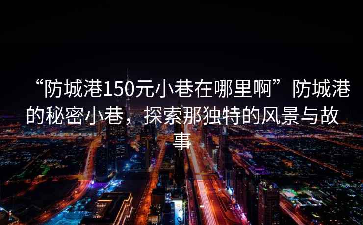 “防城港150元小巷在哪里啊”防城港的秘密小巷，探索那獨(dú)特的風(fēng)景與故事