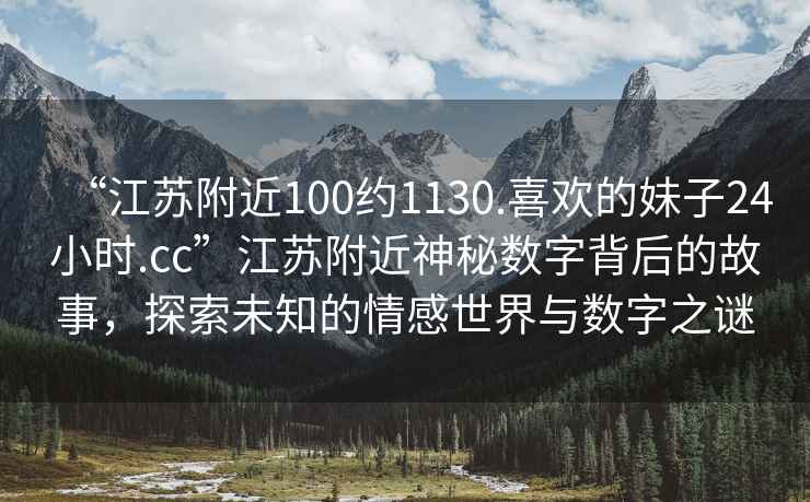 “江蘇附近100約1130.喜歡的妹子24小時.cc”江蘇附近神秘數字背后的故事，探索未知的情感世界與數字之謎
