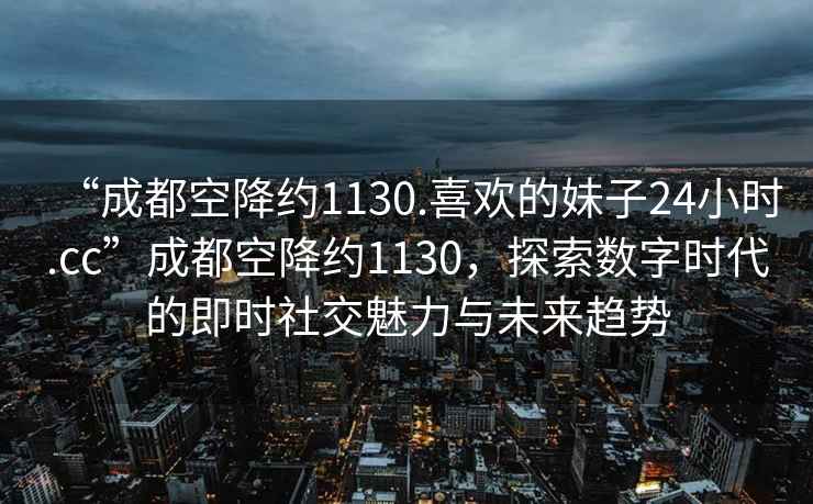 “成都空降約1130.喜歡的妹子24小時.cc”成都空降約1130，探索數(shù)字時代的即時社交魅力與未來趨勢