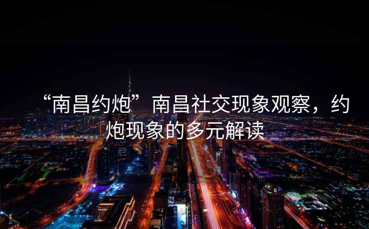 “南昌約炮”南昌社交現象觀察，約炮現象的多元解讀