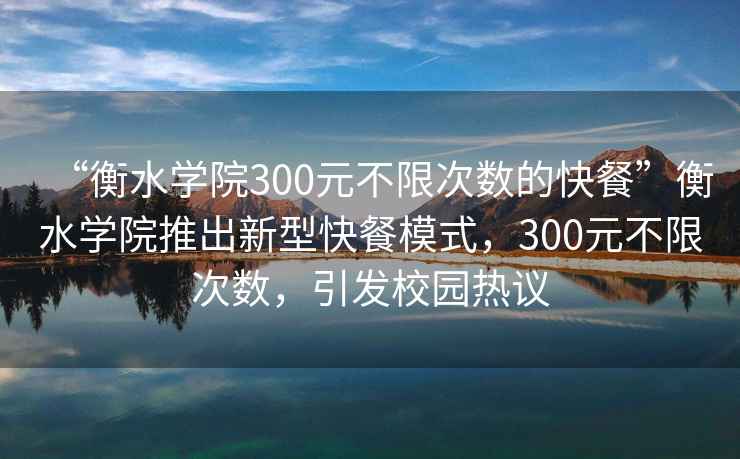 “衡水學院300元不限次數(shù)的快餐”衡水學院推出新型快餐模式，300元不限次數(shù)，引發(fā)校園熱議